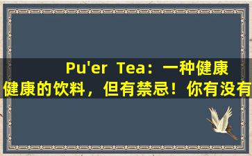 Pu'er  Tea：一种健康健康的饮料，但有禁忌！你有没有理解过？